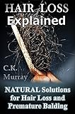 Hair Loss Explained - Natural Solutions for Hair Loss and Premature Balding: (Natural Hair Care, Hair Loss, Scalp Treatments, Balding, Cure, Going Bald, Remedies)